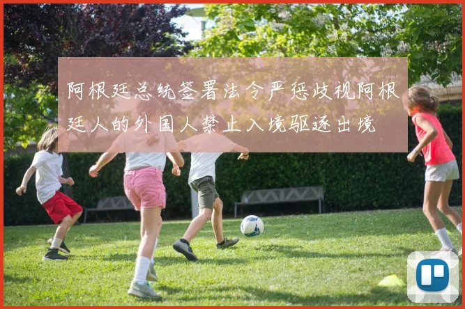 阿根廷总统签署法令严惩歧视阿根廷人的外国人禁止入境驱逐出境