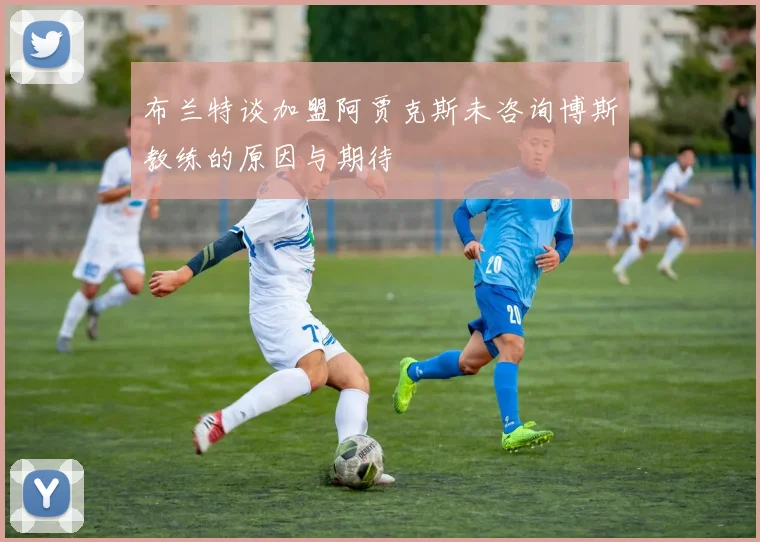 布兰特谈加盟阿贾克斯未咨询博斯教练的原因与期待